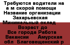 Требуются водители на а/м скорой помощи. › Название организации ­ Захарьевская 8 › Минимальный оклад ­ 60 000 › Возраст до ­ 60 - Все города Работа » Вакансии   . Амурская обл.,Благовещенский р-н